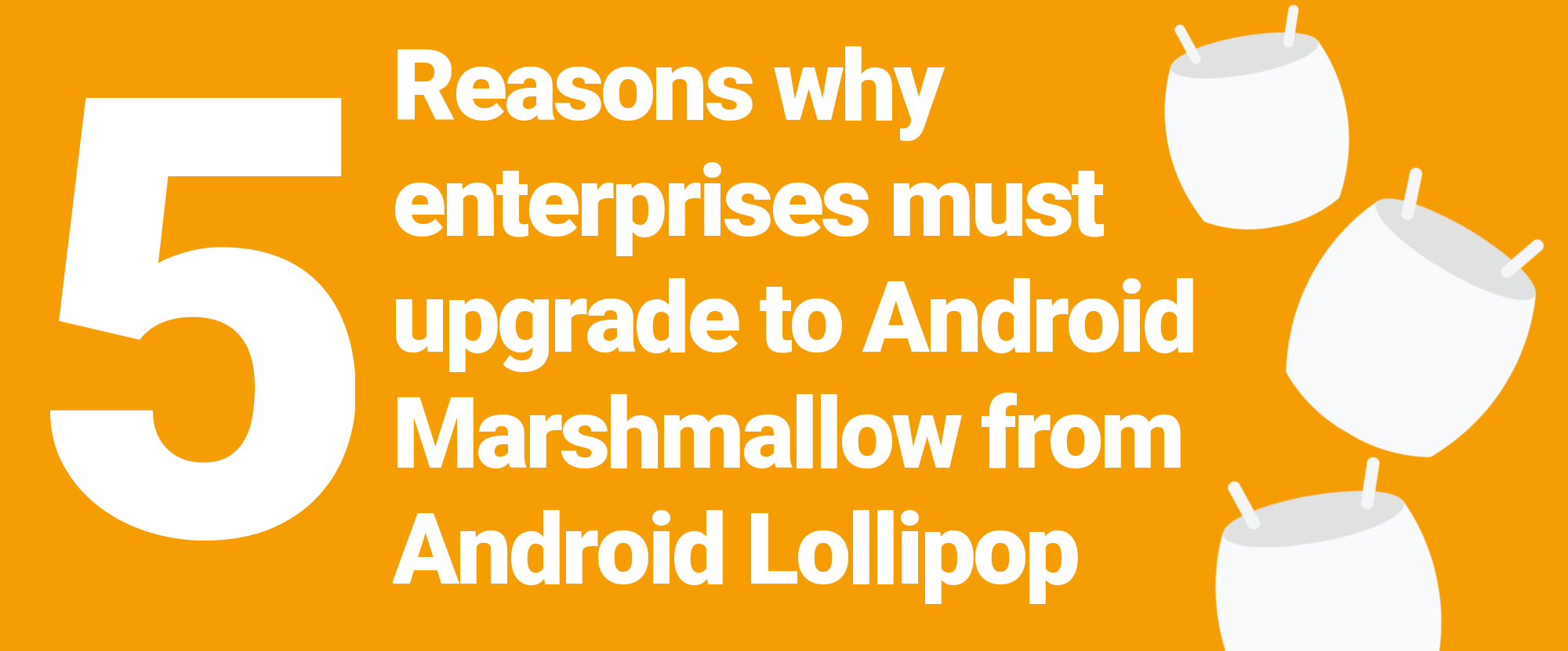 Five reasons why enterprises must upgrade to Android Marshmallow from Android Lollipop