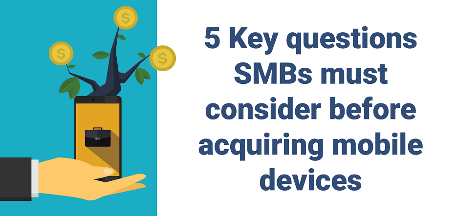 5 Key questions SMBs must consider before acquiring mobile devices